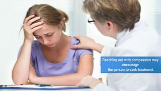 Reaching out with compassion may
encourage
the person to seek treatment.
 