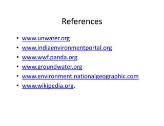 References
• www.unwater.org
• www.indiaenvironmentportal.org
• www.wwf.panda.org
• www.groundwater.org• www.groundwater.org
• www.environment.nationalgeographic.com
• www.wikipedia.org.
 