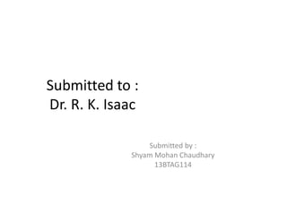 Submitted to :
Dr. R. K. IsaacDr. R. K. Isaac
Submitted by :
Shyam Mohan Chaudhary
13BTAG114
 