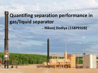 Quantifing separation performance in
gas/liquid separator
- Nikunj Dodiya (15BPE028)
 