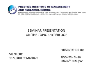 SEMINAR PRESENTATION
ON THE TOPIC : HYPERLOOP
MENTOR:
DR.SUKHJEET MATHARU
PRESENTATION BY:
SIDDHESH SHAH
BBA (6TH SEM )”A”
 