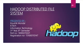 HADOOP DISTRIBUTED FILE
SYSTEM
PRESENTED BY:-
Koushik Mondal
B.Tech
Information Technology
3rd Year, 6th Semester
Roll no- 16900215021
Registration no- 151690110147
01
 