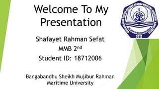Welcome To My
Presentation
Shafayet Rahman Sefat
MMB 2nd
Student ID: 18712006
Bangabandhu Sheikh Mujibur Rahman
Maritime University
 