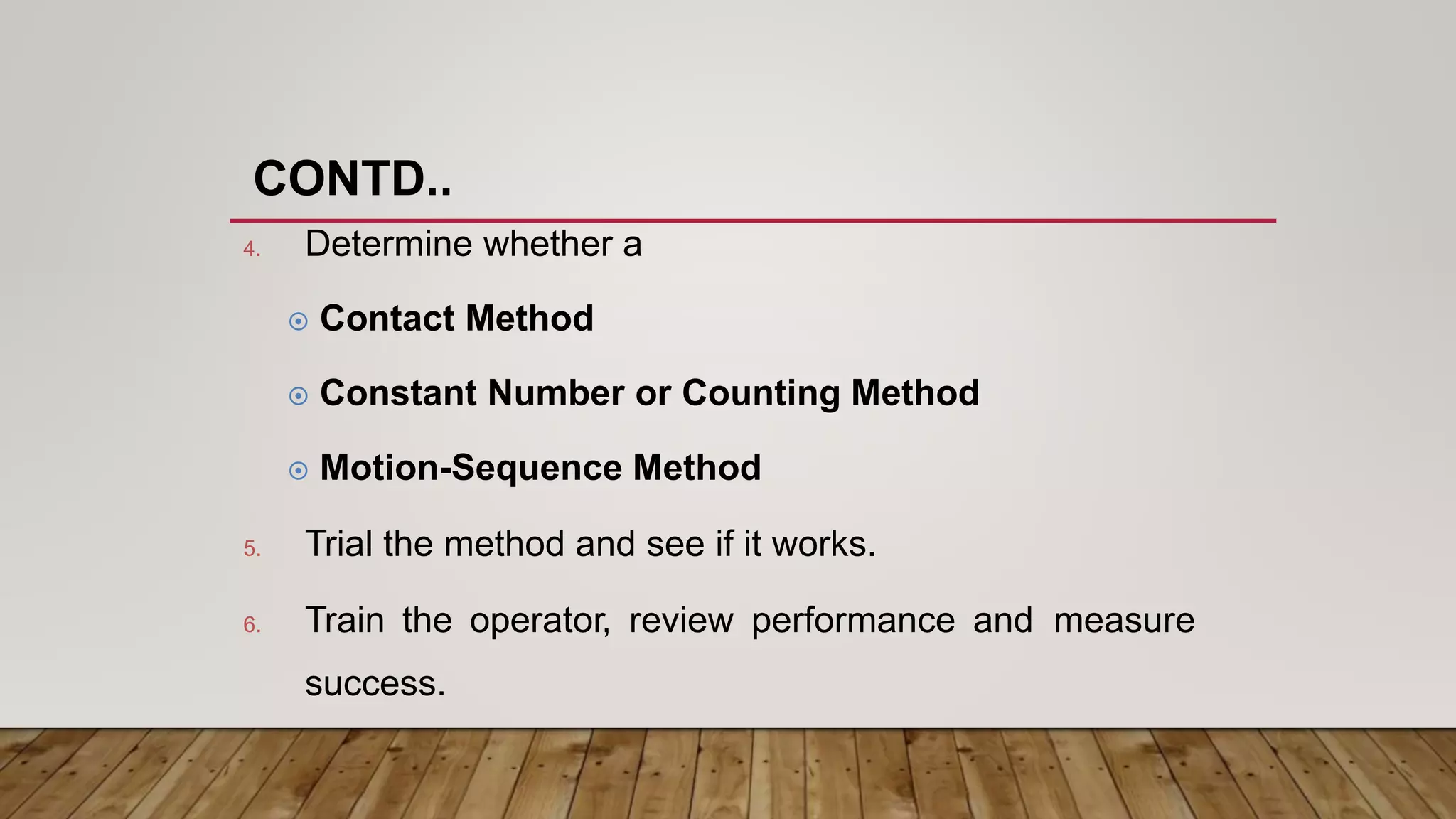 Determine whether a4.
 Contact Method
 Constant Number or Counting Method
 Motion-Sequence Method
Trial the method and see if it works.5.
Train the operator, review performance and
success.
measure6.
CONTD..
 