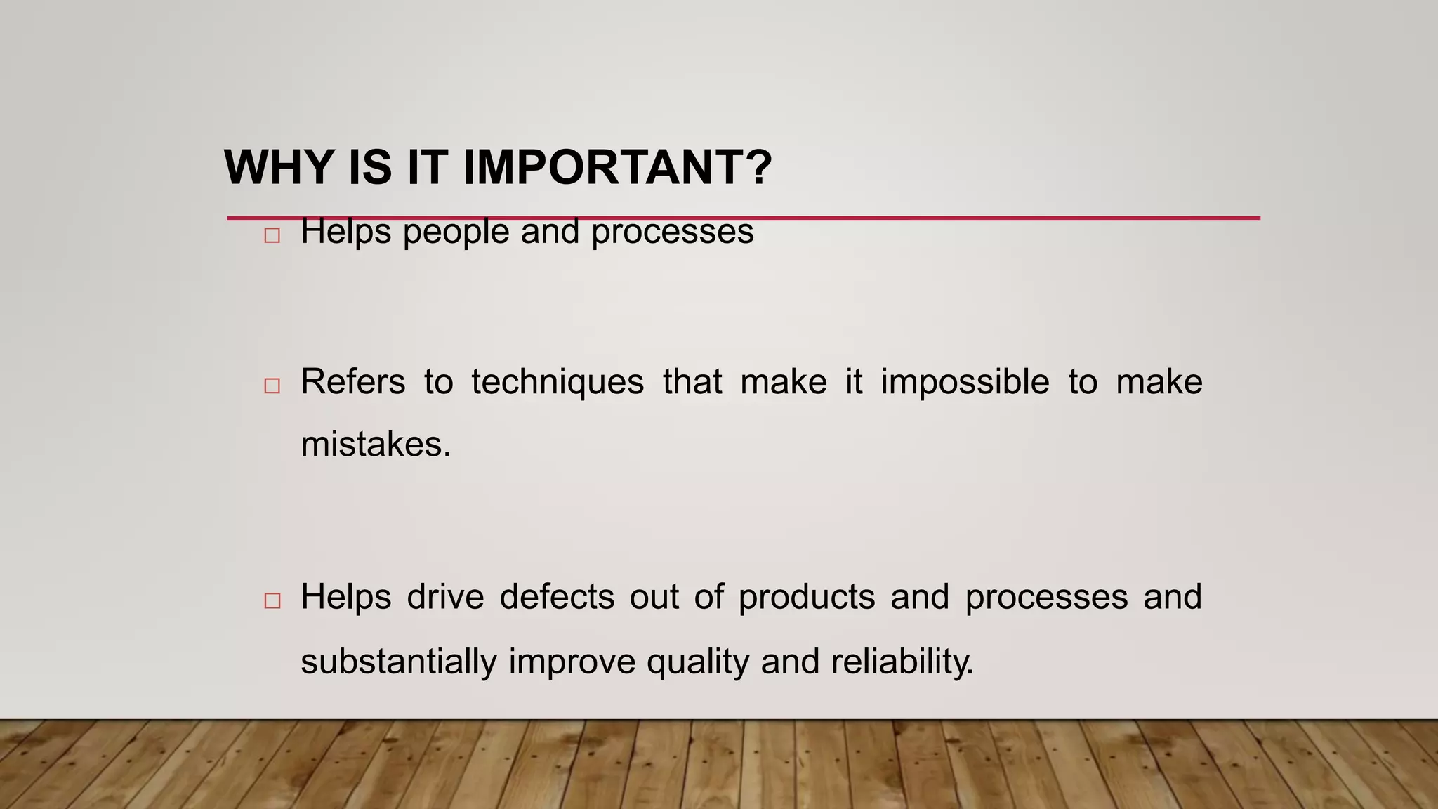  Helps people and processes
 Refers to techniques that
mistakes.
make it impossible to make
 Helps drive defects out of products and processes and
substantially improve quality and reliability.
WHY IS IT IMPORTANT?
 