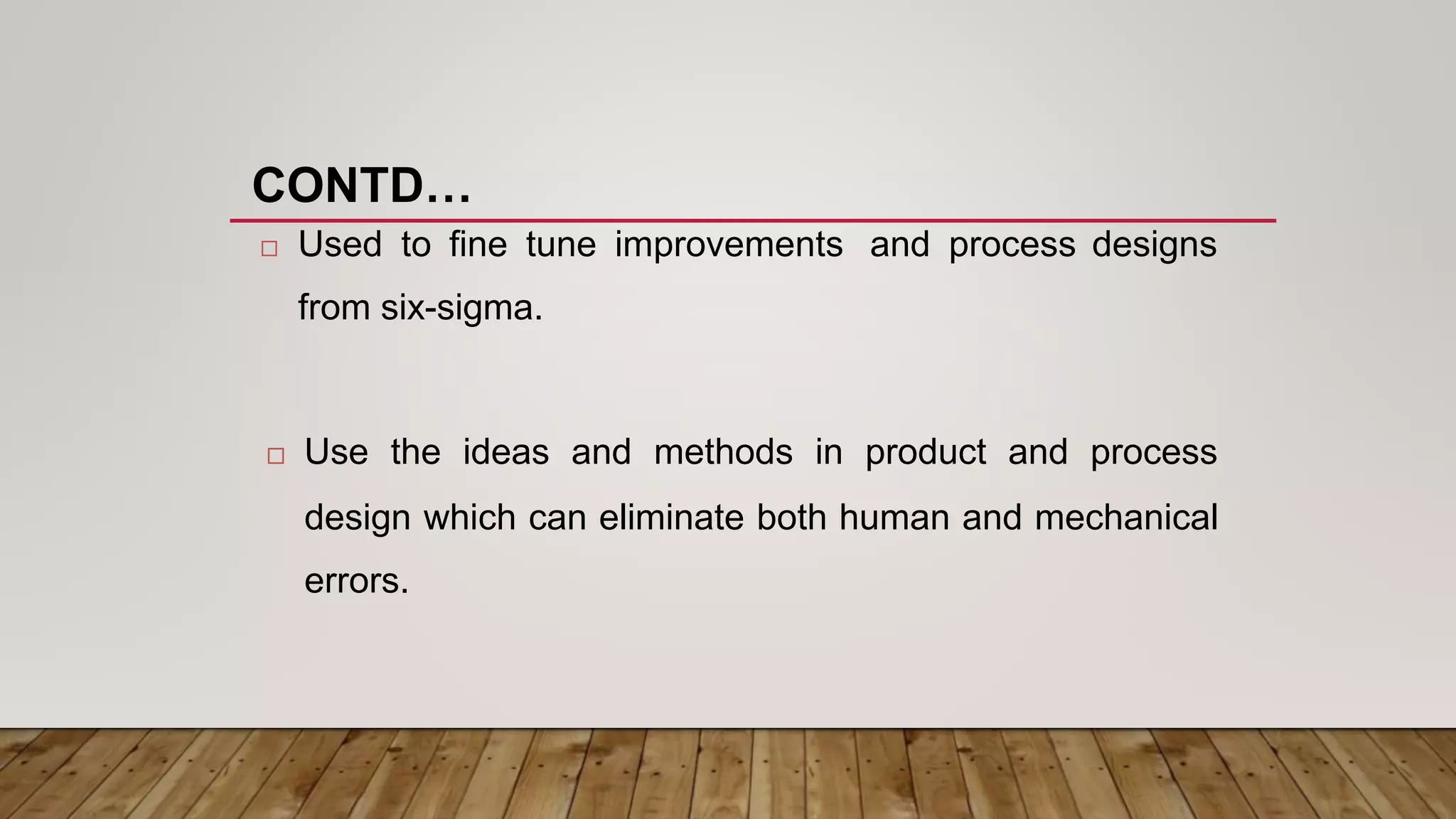  Used to fine tune improvements
from six-sigma.
and process designs
 Use the ideas and methods in product and process
design which can eliminate both human and mechanical
errors.
CONTD…
 