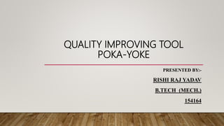 QUALITY IMPROVING TOOL
POKA-YOKE
PRESENTED BY:-
RISHI RAJ YADAV
B.TECH (MECH.)
154164
 