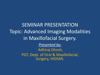SEMINAR PRESENTATION
Topic: Advanced Imaging Modalities
in Maxillofacial Surgery.
Presented by:
Adhiraj Ghosh,
PGT, Dept. of Oral & Maxillofacial,
Surgery, HIDSAR.
 