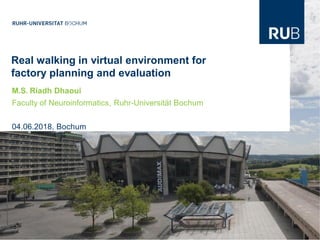 Projekt DomainZieleTechnikAblauf und Bewertung
Real walking in virtual environment for
factory planning and evaluation
M.S. Riadh Dhaoui
Faculty of Neuroinformatics, Ruhr-Universität Bochum
04.06.2018, Bochum
 