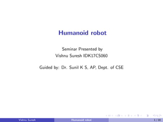 Humanoid robot
Seminar Presented by
Vishnu Suresh IDK17CS060
Guided by: Dr. Sunil K S, AP, Dept. of CSE
Vishnu Suresh Humanoid robot 1 / 18
 