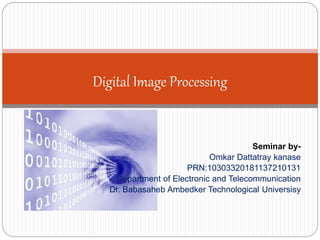 Seminar by-
Omkar Dattatray kanase
PRN:10303320181137210131
Department of Electronic and Telecommunication
Dr. Babasaheb Ambedker Technological Universisy
Digital Image Processing
 