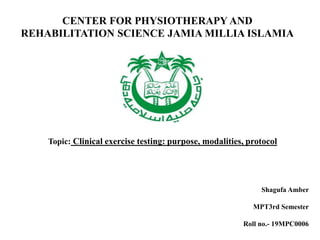 CENTER FOR PHYSIOTHERAPY AND
REHABILITATION SCIENCE JAMIA MILLIA ISLAMIA
Topic: Clinical exercise testing: purpose, modalities, protocol
Shagufa Amber
MPT3rd Semester
Roll no.- 19MPC0006
 