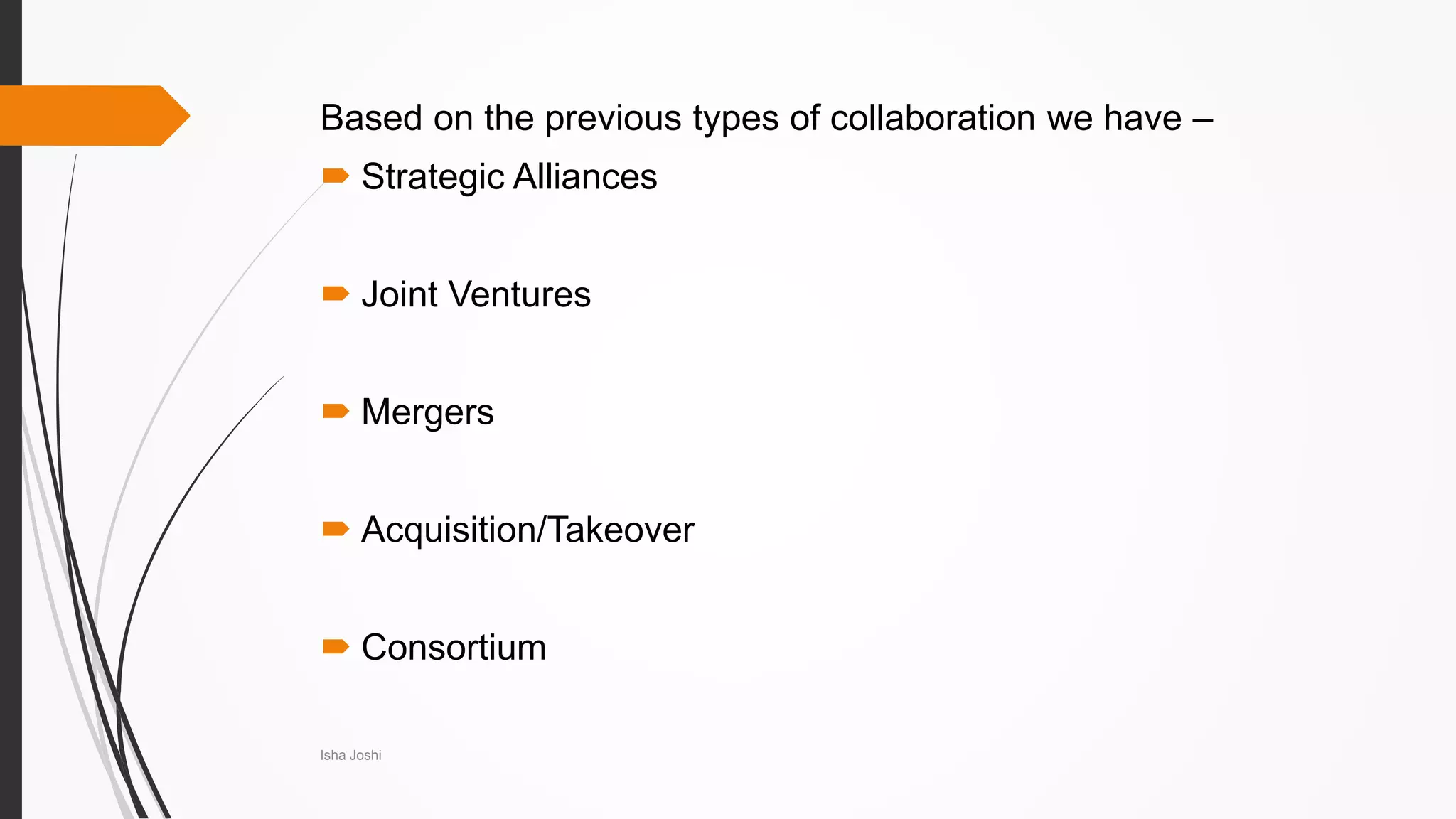 Based on the previous types of collaboration we have –
 Strategic Alliances
 Joint Ventures
 Mergers
 Acquisition/Takeover
 Consortium
Isha Joshi
 