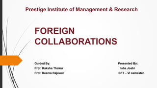 FOREIGN
COLLABORATIONS
Guided By: Presented By:
Prof. Raksha Thakur Isha Joshi
Prof. Reema Rajawat BFT – VI semester
Prestige Institute of Management & Research
 