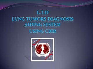 L.T.D Lung Tumors Diagnosis Aiding system using CBIR 1 