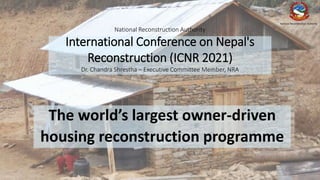 National Reconstruction Authority
International Conference on Nepal's
Reconstruction (ICNR 2021)
Dr. Chandra Shrestha – Executive Committee Member, NRA
The world’s largest owner-driven
housing reconstruction programme
National Reconstruction Authority
 