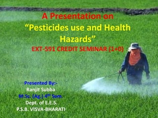 A Presentation on
“Pesticides use and Health
Hazards”
EXT-591 CREDIT SEMINAR (1+0)
Presented By:-
Ranjit Subba
M.Sc. (Ag.) 4th Sem.
Dept. of E.E.S.
P.S.B. VISVA-BHARATI
 