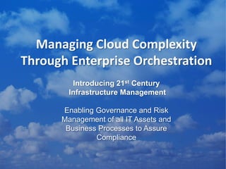 Managing Cloud Complexity Through Enterprise Orchestration Introducing 21st Century  Infrastructure Management Enabling Governance and Risk Management of all IT Assets and Business Processes to Assure Compliance 