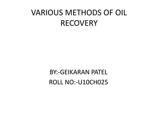 VARIOUS METHODS OF OIL
RECOVERY
BY:-GEIKARAN PATEL
ROLL NO:-U10CH025
 