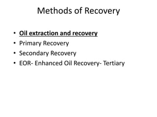 Methods of Recovery
• Oil extraction and recovery
• Primary Recovery
• Secondary Recovery
• EOR- Enhanced Oil Recovery- Tertiary
 