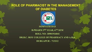 ROLE OF PHARMACIST IN THE MANAGEMENT
OF DIABETES
SOMNATH DAS
B.PHARM 3RD YEAR, 6TH SEM
ROLL NO- 18901916041
DR.B.C. ROY COLLEGE OF PHARMACY AND A.H.S.
DURGAPUR - 713212
 