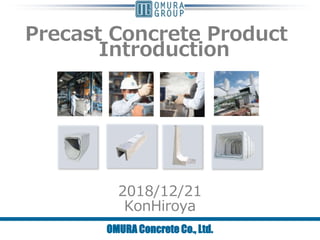 Precast Concrete Product
Introduction
2018/12/21
KonHiroya
OMURA Concrete Co., Ltd.
 