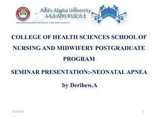 COLLEGE OF HEALTH SCIENCES SCHOOL OF
NURSING AND MIDWIFERY POSTGRADUATE
PROGRAM
SEMINAR PRESENTATION:-NEONATAL APNEA
by Deribew.A
4/26/2024 1
 