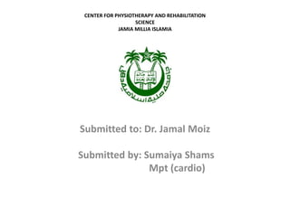 CENTER FOR PHYSIOTHERAPY AND REHABILITATION
SCIENCE
JAMIA MILLIA ISLAMIA
Submitted to: Dr. Jamal Moiz
Submitted by: Sumaiya Shams
Mpt (cardio)
 