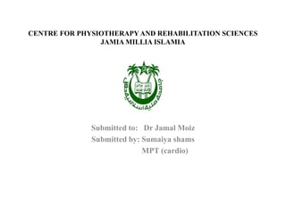 CENTRE FOR PHYSIOTHERAPY AND REHABILITATION SCIENCES
JAMIA MILLIA ISLAMIA
Submitted to: Dr Jamal Moiz
Submitted by: Sumaiya shams
MPT (cardio)
 