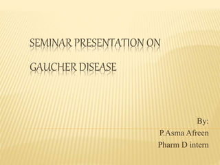 SEMINAR PRESENTATION ON
GAUCHER DISEASE
By:
P.Asma Afreen
Pharm D intern
 