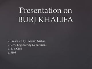  Presented by : Aazam Nirban
 Civil Engineering Department
 T. Y. Civil
 3105
Presentation on
BURJ KHALIFA
 