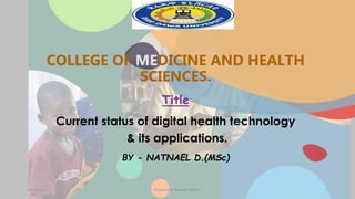 COLLEGE OF MEDICINE AND HEALTH
SCIENCES.
Title
Current status of digital health technology
& its applications.
BY - NATNAEL D.(MSc)
4/4/2023 Prepared By Natnael .D(MSc.) 1
 