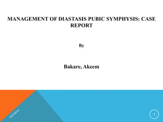 MANAGEMENT OF DIASTASIS PUBIC SYMPHYSIS: CASE 
REPORT 
By 
Bakare, Akeem 
1 
 