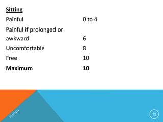 Sitting 
Painful 0 to 4 
Painful if prolonged or 
awkward 6 
Uncomfortable 8 
Free 10 
Maximum 10 
13 
 