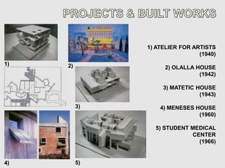 1) ATELIER FOR ARTISTS
                                (1940)
1)   2)             2) OLALLA HOUSE
                               (1942)

                    3) MATETIC HOUSE
                                (1943)

          3)       4) MENESES HOUSE
                               (1960)

                 5) STUDENT MEDICAL
                            CENTER
                              (1966)


4)        5)
 