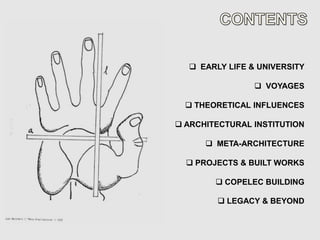  EARLY LIFE & UNIVERSITY

                 VOYAGES

   THEORETICAL INFLUENCES

 ARCHITECTURAL INSTITUTION

       META-ARCHITECTURE

   PROJECTS & BUILT WORKS

         COPELEC BUILDING

         LEGACY & BEYOND
 