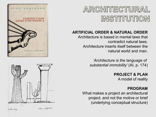 ARTIFICIAL ORDER & NATURAL ORDER
  Architecture is based in mental laws that
                    contradict natural laws.
     Architecture inserts itself between the
                    natural world and man.

            ‘Architecture is the language of
          substantial immobility’ (AI, p. 174)

                        PROJECT & PLAN
                          A model of reality

                              PROGRAM
     What makes a project an architectural
       project, and not the motive or brief
        (underlying conceptual structure)
 