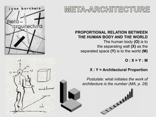 PROPORTIONAL RELATION BETWEEN
 THE HUMAN BODY AND THE WORLD
               The human body (O) is to
           the separating wall (X) as the
  separated space (Y) is to the world (M)

                             O:X=Y:M

        X : Y = Architectural Proportion

      Postulate: what initiates the work of
    architecture is the number (MA, p. 28)
 