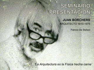 JUAN BORCHERS
                  ARQUITECTO 1910-1975

                          Patricio De Stefani




‘La Arquitectura es la Física hecha carne’
 