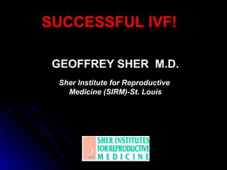 SUCCESSFUL IVF!
GEOFFREY SHER M.D.GEOFFREY SHER M.D.
Sher Institute for ReproductiveSher Institute for Reproductive
Medicine (SIRM)-St. LouisMedicine (SIRM)-St. Louis
 