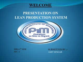 WELCOME
PRESENTATION ON
LEAN PRODUCTION SYSTEM
SUBMITTED BY :-
AMIT SENGAR
MBA 1ST SEM
SEC- C
 