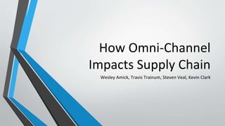 How Omni-Channel
Impacts Supply Chain
Wesley Amick, Travis Trainum, Steven Veal, Kevin Clark
 