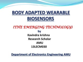BODY ADAPTED WEARABLE
BIOSENSORS
(THE EMERGING TECHNOLOGY)
by
Kavindra krishna
Research Scholar
AMU
13LECM030
Department of Electronics Engineering AMU
1
 
