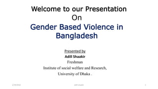 Welcome to our Presentation
On
Gender Based Violence in
Bangladesh
Presented by
Adill Shaakir
Freshman
Institute of social welfare and Research,
University of Dhaka .
1/19/2016 adill shaakir 1
 