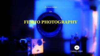 A presentation
On
FEMTO PHOTOGRAPHY
BY
CHIRAG JOSHI
 