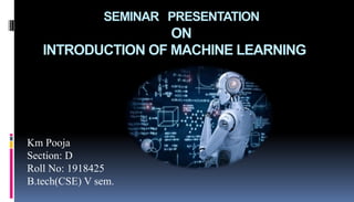 SEMINAR PRESENTATION
ON
INTRODUCTION OF MACHINE LEARNING
Km Pooja
Section: D
Roll No: 1918425
B.tech(CSE) V sem.
 