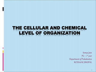 THE CELLULAR AND CHEMICAL
LEVEL OF ORGANIZATION
Somya Jain
PG – 1st year
Department of Pedodontics
RCDS & RC,BHOPAL
1
 