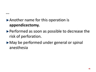 …
Another name for this operation is
appendicectomy.
Performed as soon as possible to decrease the
risk of perforation.
May be performed under general or spinal
anesthesia
46
 