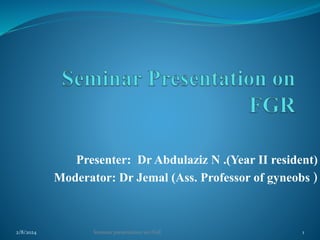 Presenter: Dr Abdulaziz N .(Year II resident)
Moderator: Dr Jemal (Ass. Professor of gyneobs )
2/8/2024 Seminar presentation on FGR 1
 