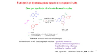 8
Synthesis of Benzodiazepine based on Isocyanide MCRs
Scheme 1: Synthesis of triazolo-benzodiazepine
Salient features of this four component reaction: Operational Simplicity
Easily available starting materials
High bond forming efficiency
and Good to excellent yield.
M.S. Asgari et al., Tetrahedron Letters 60 (2019) 583–585
One pot synthesis of triazolo benzodiazepine
 